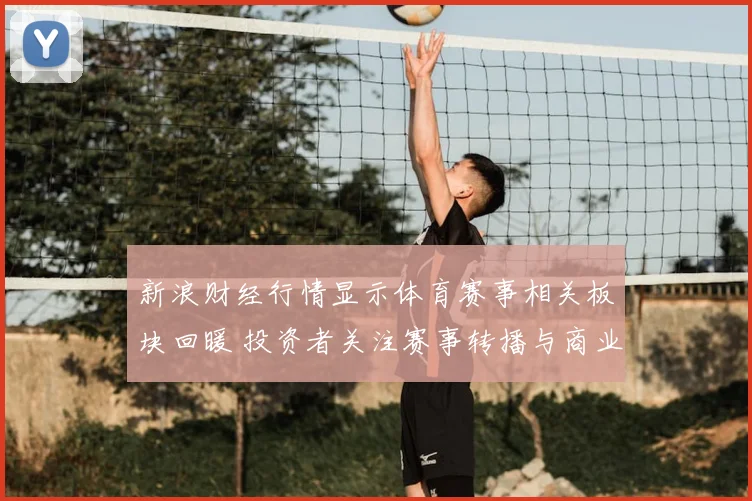 新浪财经行情显示体育赛事相关板块回暖 投资者关注赛事转播与商业合作机会