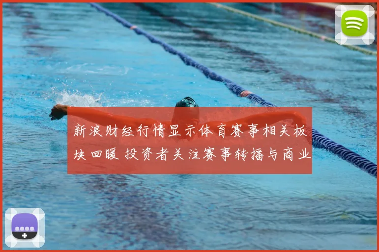 新浪财经行情显示体育赛事相关板块回暖 投资者关注赛事转播与商业合作机会