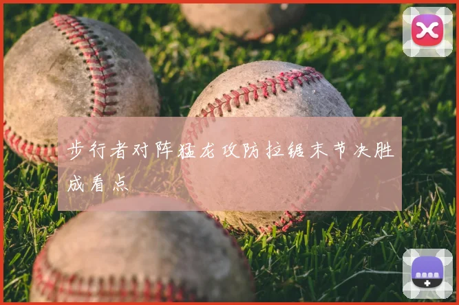 步行者对阵猛龙攻防拉锯末节决胜成看点