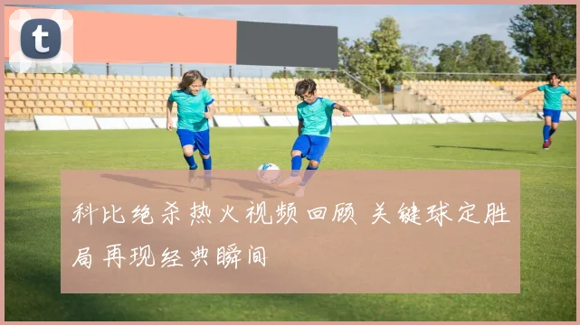 科比绝杀热火视频回顾 关键球定胜局再现经典瞬间