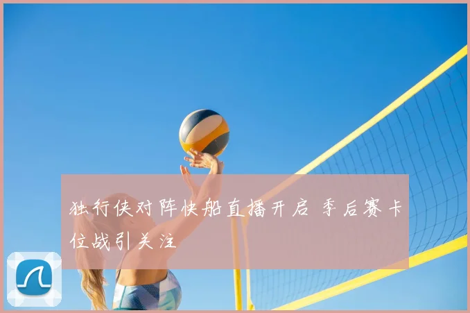 独行侠对阵快船直播开启 季后赛卡位战引关注