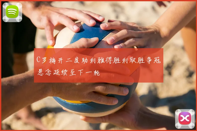 C罗梅开二度助利雅得胜利取胜争冠悬念延续至下一轮