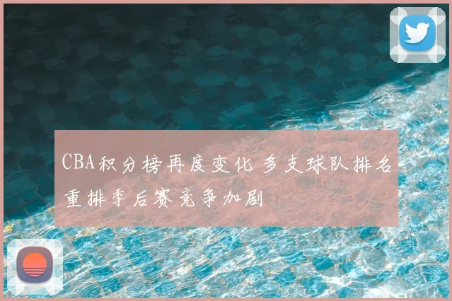 CBA积分榜再度变化 多支球队排名重排季后赛竞争加剧