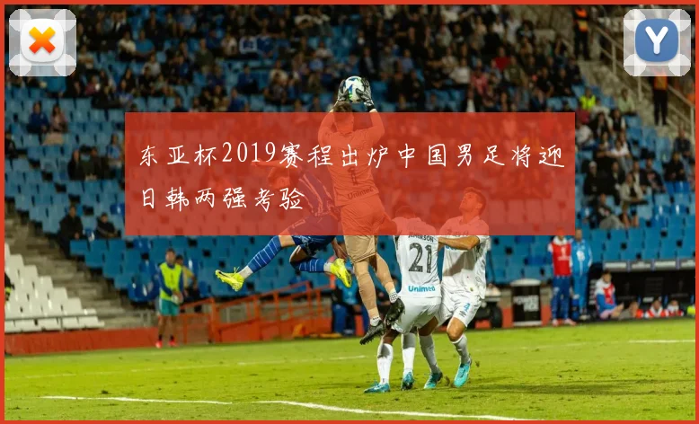 东亚杯2019赛程出炉中国男足将迎日韩两强考验