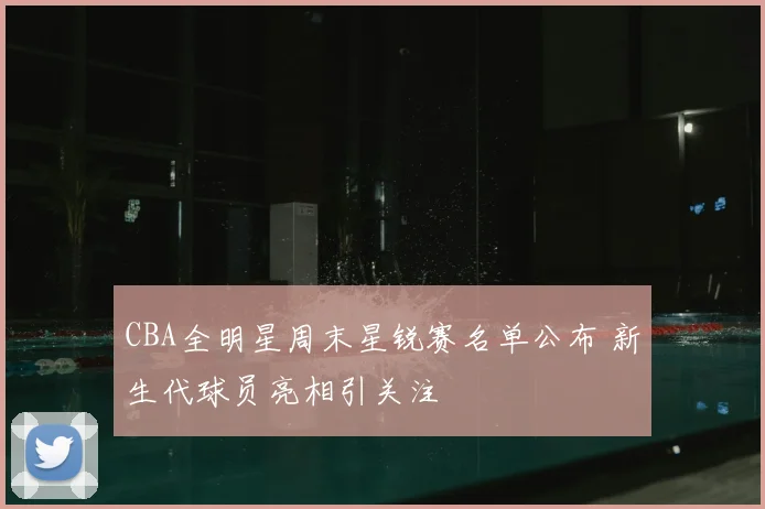 CBA全明星周末星锐赛名单公布 新生代球员亮相引关注