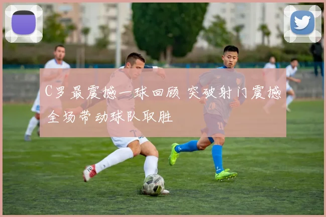 C罗最震撼一球回顾 突破射门震撼全场带动球队取胜