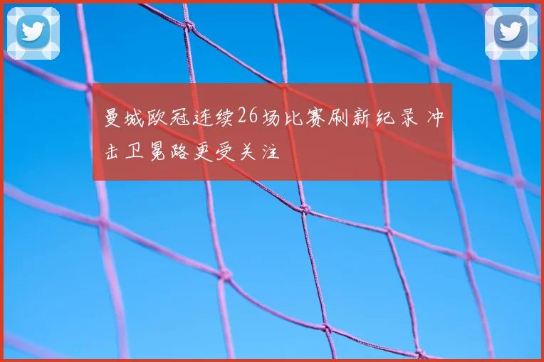 曼城欧冠连续26场比赛刷新纪录 冲击卫冕路更受关注