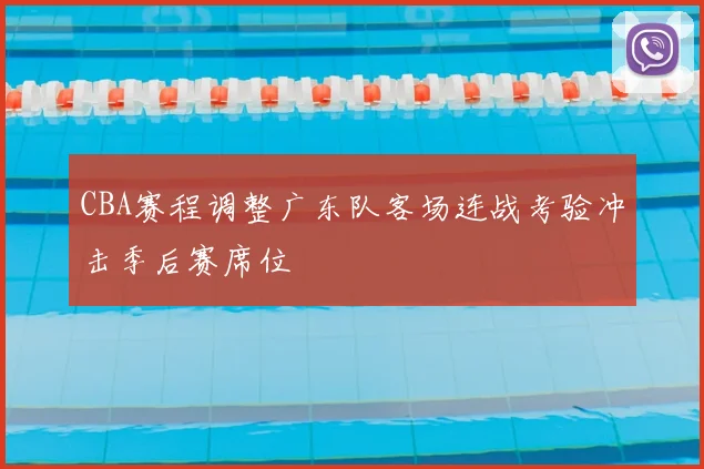 CBA赛程调整广东队客场连战考验冲击季后赛席位
