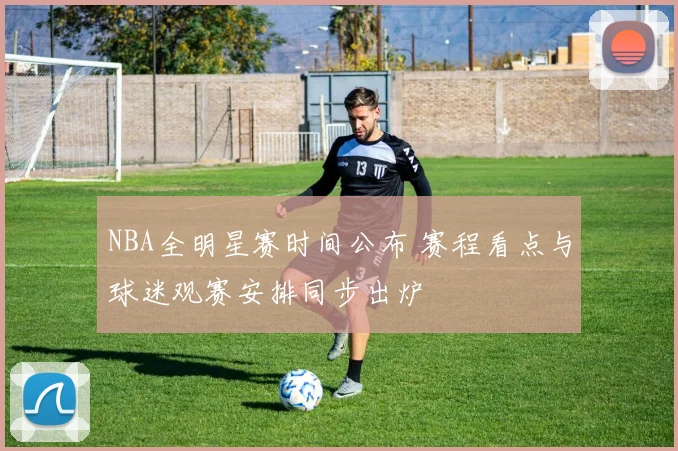 NBA全明星赛时间公布 赛程看点与球迷观赛安排同步出炉