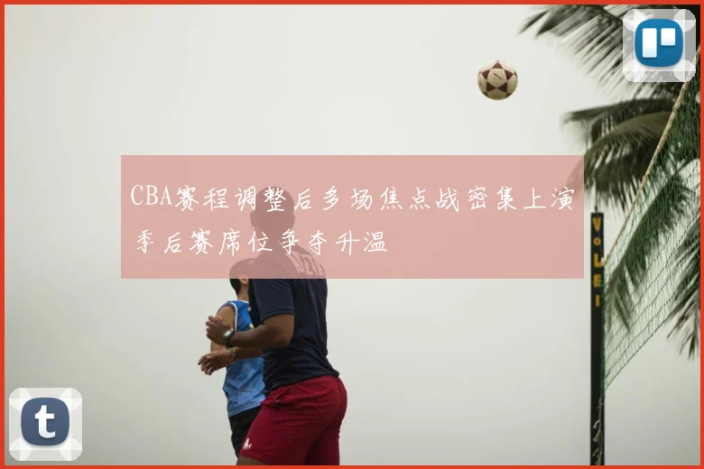 CBA赛程调整后多场焦点战密集上演季后赛席位争夺升温