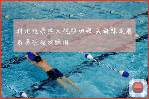 科比绝杀热火视频回顾 关键球定胜局再现经典瞬间