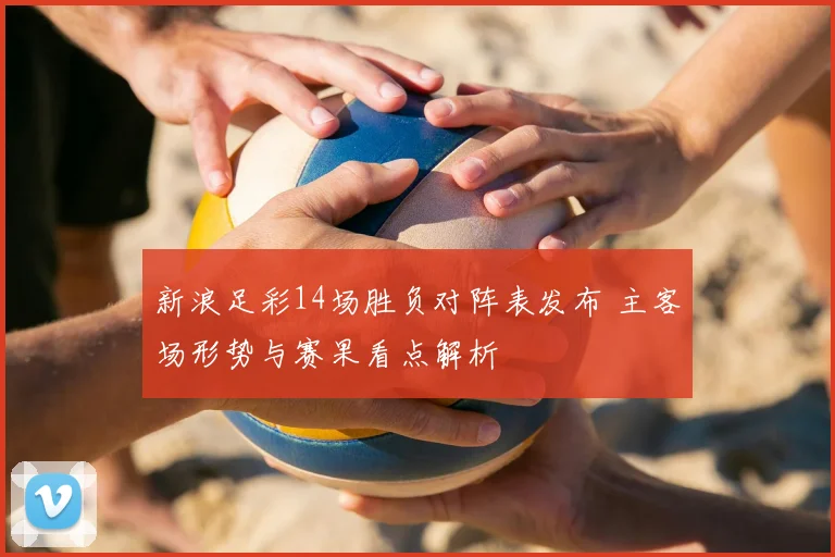 新浪足彩14场胜负对阵表发布 主客场形势与赛果看点解析