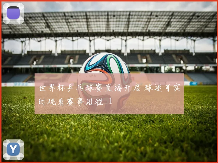 世界杯乒乓球赛直播开启 球迷可实时观看赛事进程_1