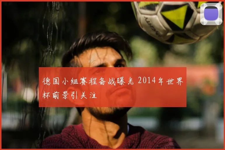德国小组赛程备战曝光 2014年世界杯前景引关注