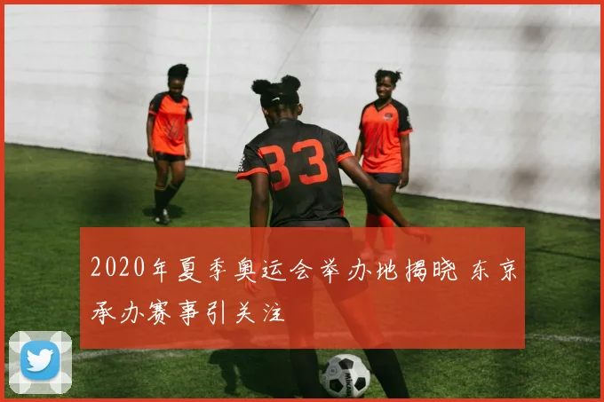 2020年夏季奥运会举办地揭晓 东京承办赛事引关注