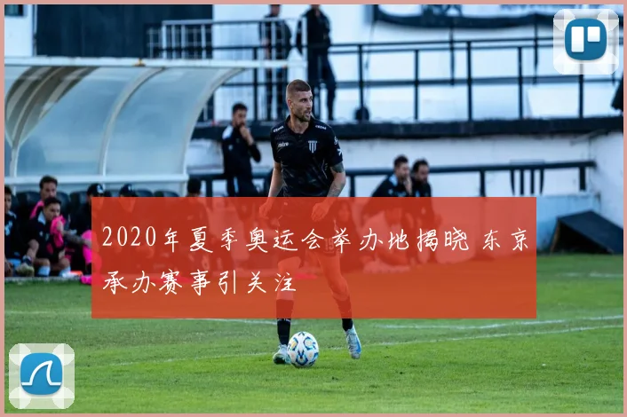 2020年夏季奥运会举办地揭晓 东京承办赛事引关注