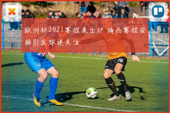 欧洲杯2021赛程表出炉 梅西赛程安排引发球迷关注
