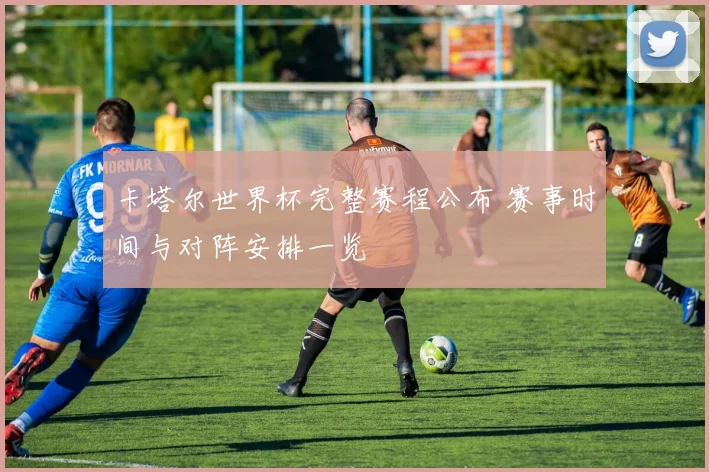 卡塔尔世界杯完整赛程公布 赛事时间与对阵安排一览