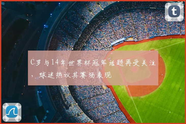 C罗与14年世界杯冠军话题再受关注，球迷热议其赛场表现