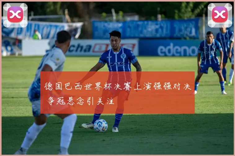 德国巴西世界杯决赛上演强强对决 争冠悬念引关注