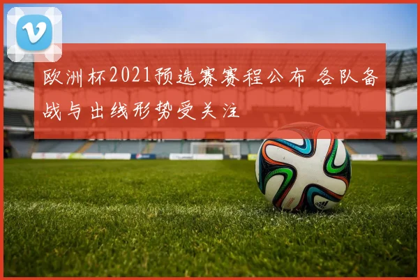 欧洲杯2021预选赛赛程公布 各队备战与出线形势受关注