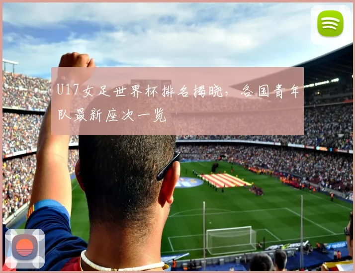 U17女足世界杯排名揭晓，各国青年队最新座次一览