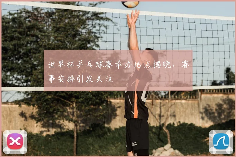 世界杯乒乓球赛举办地点揭晓,赛事安排引发关注