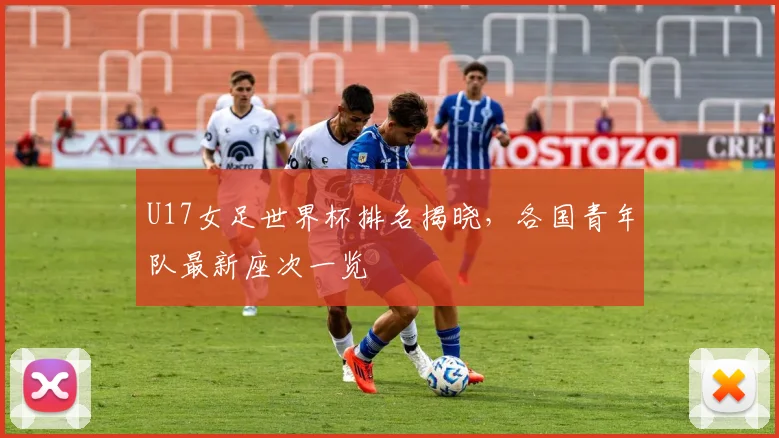U17女足世界杯排名揭晓，各国青年队最新座次一览