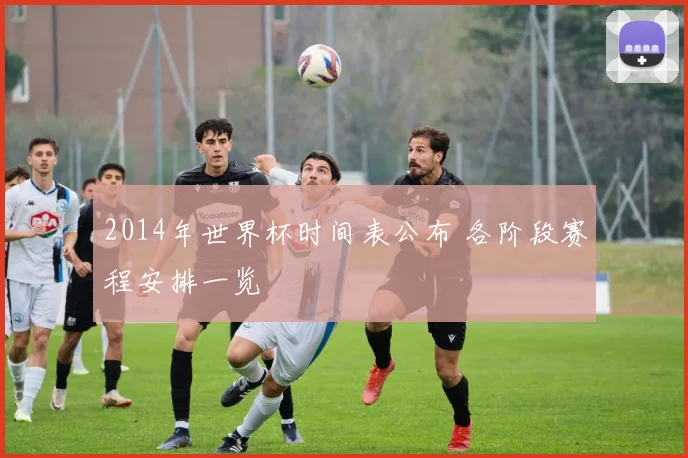 2014年世界杯时间表公布 各阶段赛程安排一览