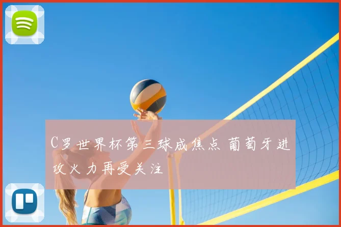 C罗世界杯第三球成焦点 葡萄牙进攻火力再受关注