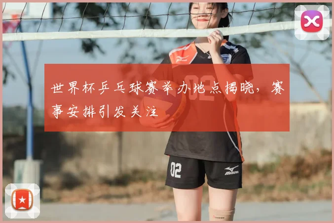 世界杯乒乓球赛举办地点揭晓,赛事安排引发关注